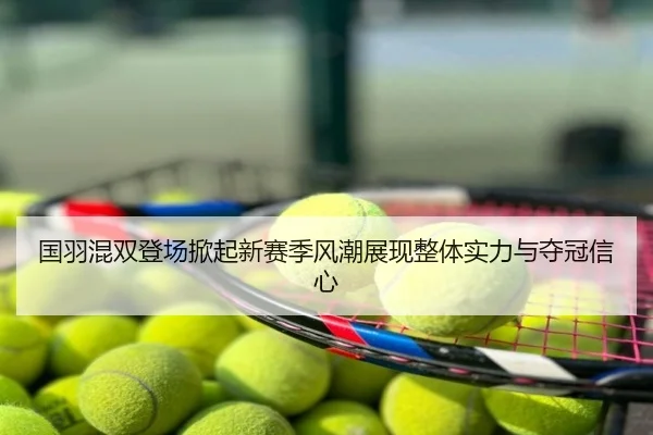 国羽混双登场掀起新赛季风潮展现整体实力与夺冠信心
