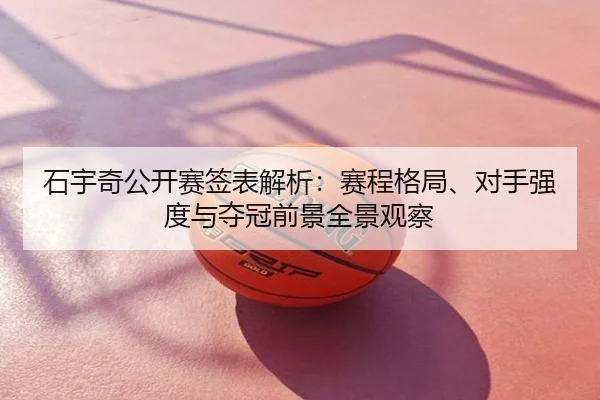 石宇奇公开赛签表解析：赛程格局、对手强度与夺冠前景全景观察