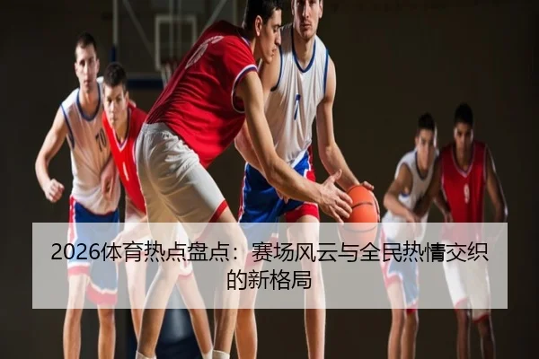 2026体育热点盘点：赛场风云与全民热情交织的新格局