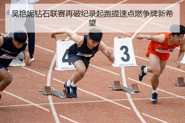 吴艳妮钻石联赛再破纪录起跑提速点燃争牌新希望