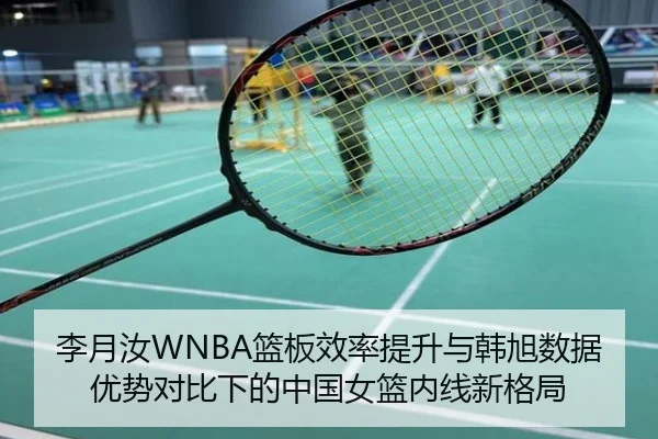 李月汝WNBA篮板效率提升与韩旭数据优势对比下的中国女篮内线新格局