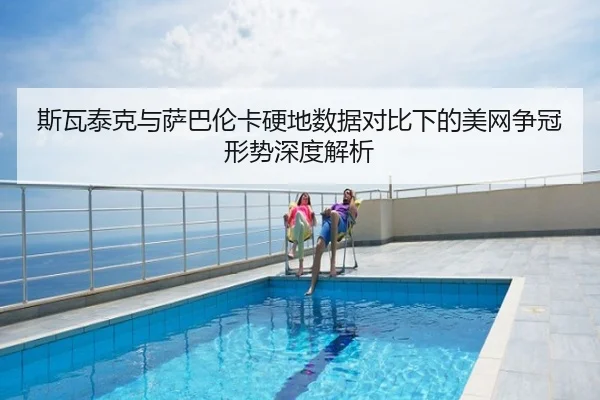 斯瓦泰克与萨巴伦卡硬地数据对比下的美网争冠形势深度解析