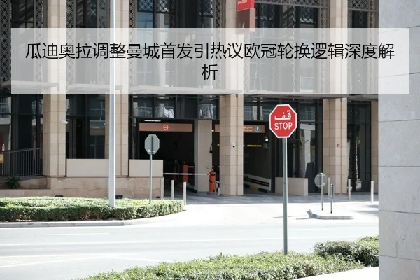 瓜迪奥拉调整曼城首发引热议欧冠轮换逻辑深度解析