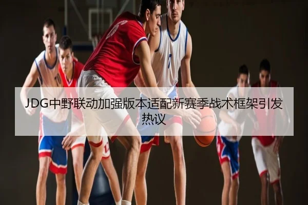 JDG中野联动加强版本适配新赛季战术框架引发热议